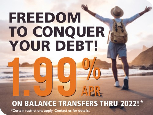 Freedom to conquer your debt! 1.99% APR on balance transfers thru 2022!. Certain restrictions apply. contact us for details.